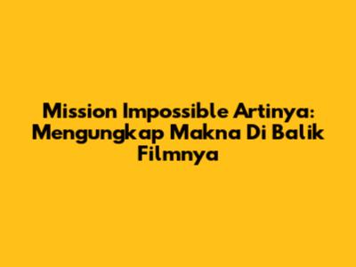 Mission Impossible Artinya: Mengungkap Makna Di Balik Filmnya