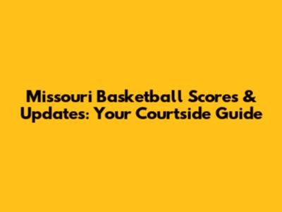 Missouri Basketball Scores & Updates: Your Courtside Guide