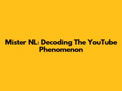 Mister NL: Decoding The YouTube Phenomenon