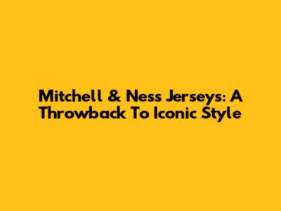 Mitchell & Ness Jerseys: A Throwback To Iconic Style