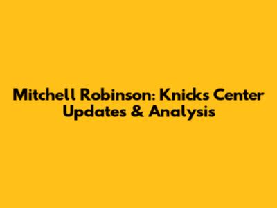 Mitchell Robinson: Knicks' Center Updates & Analysis