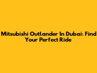 Mitsubishi Outlander In Dubai: Find Your Perfect Ride