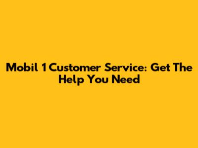 Mobil 1 Customer Service: Get The Help You Need