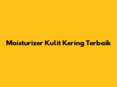 Moisturizer Kulit Kering Terbaik
