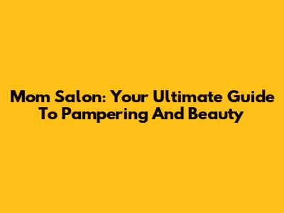 Mom Salon: Your Ultimate Guide To Pampering And Beauty