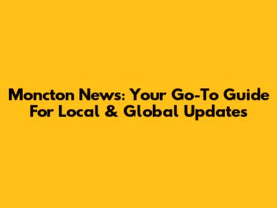 Moncton News: Your Go-To Guide For Local & Global Updates