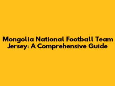 Mongolia National Football Team Jersey: A Comprehensive Guide