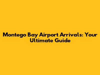 Montego Bay Airport Arrivals: Your Ultimate Guide