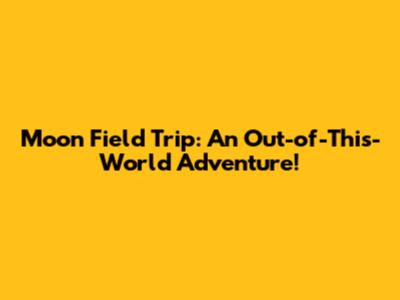Moon Field Trip: An Out-of-This-World Adventure!