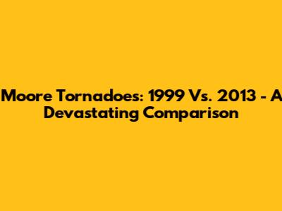 Moore Tornadoes: 1999 Vs. 2013 - A Devastating Comparison