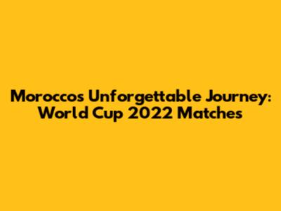 Morocco's Unforgettable Journey: World Cup 2022 Matches