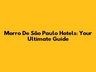 Morro De São Paulo Hotels: Your Ultimate Guide