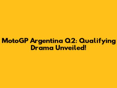 MotoGP Argentina Q2: Qualifying Drama Unveiled!