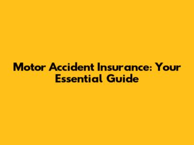 Motor Accident Insurance: Your Essential Guide