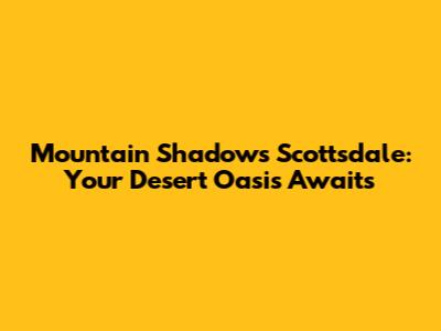 Mountain Shadows Scottsdale: Your Desert Oasis Awaits