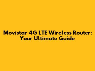 Movistar 4G LTE Wireless Router: Your Ultimate Guide