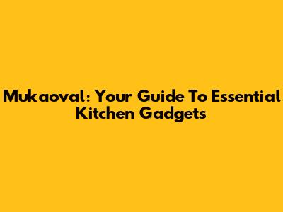 Mukaoval: Your Guide To Essential Kitchen Gadgets