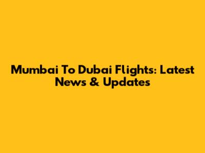 Mumbai To Dubai Flights: Latest News & Updates