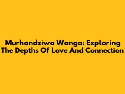 Murhandziwa Wanga: Exploring The Depths Of Love And Connection