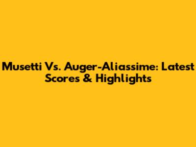 Musetti Vs. Auger-Aliassime: Latest Scores & Highlights