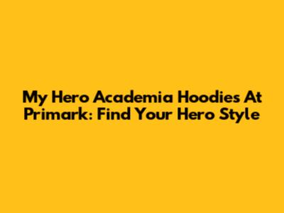 My Hero Academia Hoodies At Primark: Find Your Hero Style