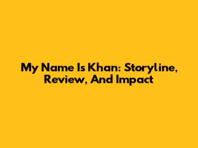 My Name Is Khan: Storyline, Review, And Impact