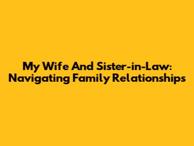 My Wife And Sister-in-Law: Navigating Family Relationships