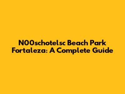 N00schotelsc Beach Park Fortaleza: A Complete Guide