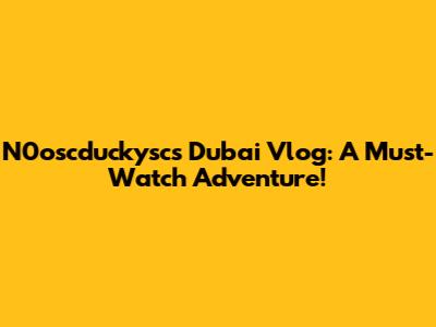 N0oscduckysc's Dubai Vlog: A Must-Watch Adventure!