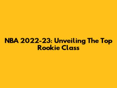 NBA 2022-23: Unveiling The Top Rookie Class