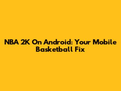 NBA 2K On Android: Your Mobile Basketball Fix
