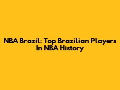 NBA Brazil: Top Brazilian Players In NBA History