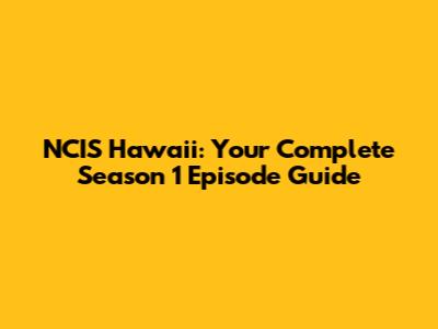 NCIS Hawaii: Your Complete Season 1 Episode Guide