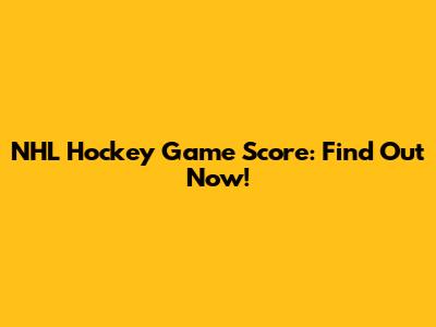 NHL Hockey Game Score: Find Out Now!