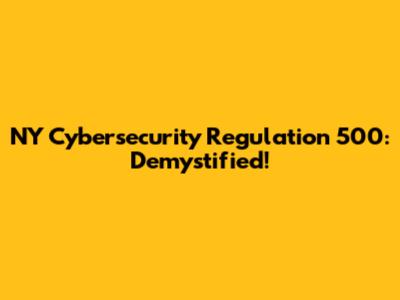 NY Cybersecurity Regulation 500: Demystified!