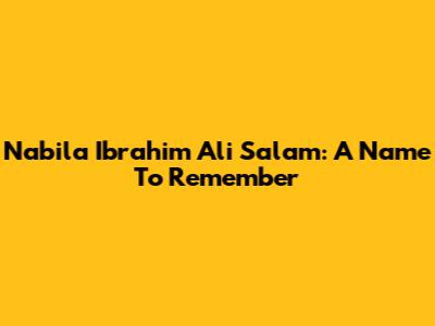Nabila Ibrahim Ali Salam: A Name To Remember