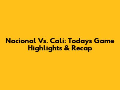 Nacional Vs. Cali: Today's Game Highlights & Recap
