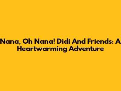 Nana, Oh Nana! Didi And Friends: A Heartwarming Adventure