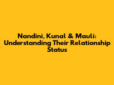 Nandini, Kunal & Mauli: Understanding Their Relationship Status