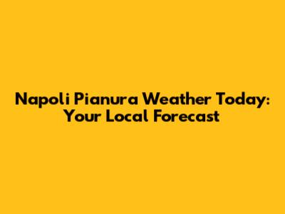 Napoli Pianura Weather Today: Your Local Forecast