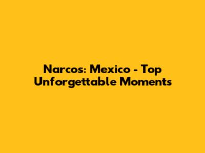 Narcos: Mexico - Top Unforgettable Moments