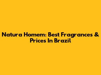 Natura Homem: Best Fragrances & Prices In Brazil