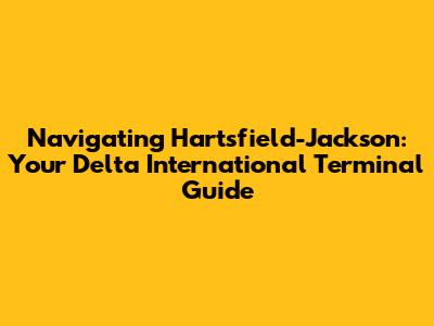 Navigating Hartsfield-Jackson: Your Delta International Terminal Guide