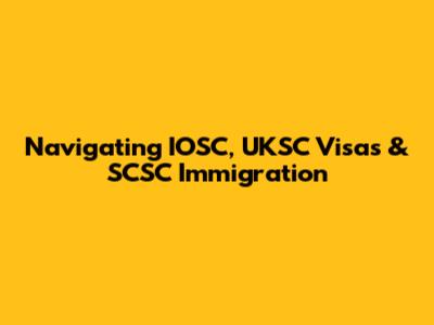 Navigating IOSC, UKSC Visas & SCSC Immigration