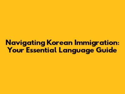Navigating Korean Immigration: Your Essential Language Guide
