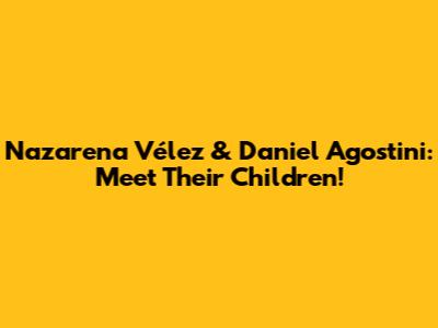 Nazarena Vélez & Daniel Agostini: Meet Their Children!