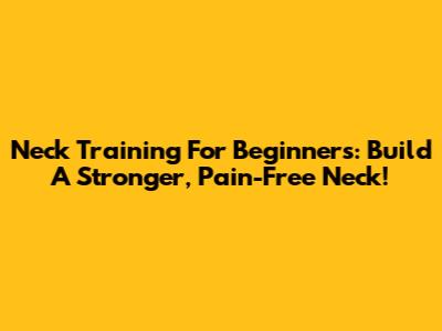 Neck Training For Beginners: Build A Stronger, Pain-Free Neck!