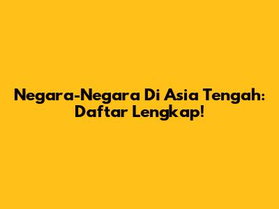 Negara-Negara Di Asia Tengah: Daftar Lengkap!