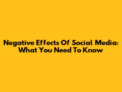 Negative Effects Of Social Media: What You Need To Know