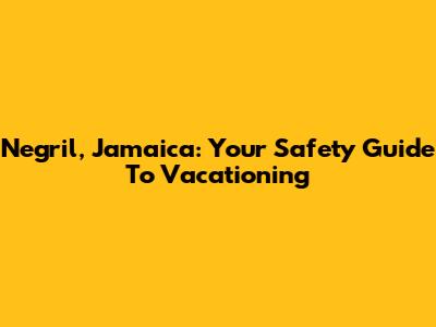 Negril, Jamaica: Your Safety Guide To Vacationing